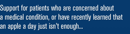 Support for patients who are concerned about a medical condition, or have recently learned that an apple a day just isn’t enough...