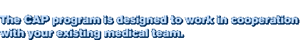 The CAP program is designed to work in cooperation with your existing medical team.