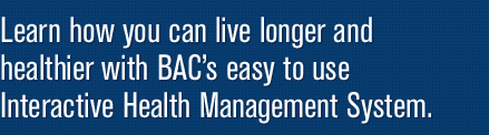 Learn how you can live longer and healthier with BAC&rsquo;s easy to use Interactive Health Management System.